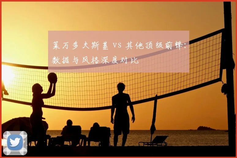 莱万多夫斯基 vs 其他顶级前锋：数据与风格深度对比