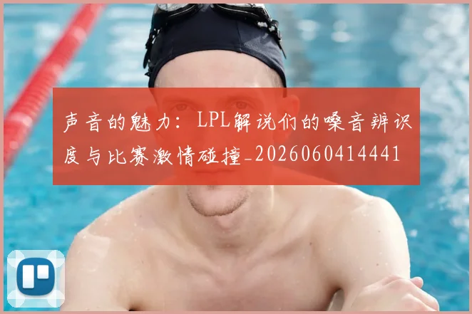 声音的魅力：LPL解说们的嗓音辨识度与比赛激情碰撞_20260604144416