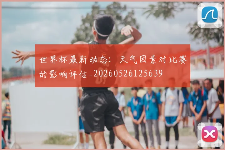 世界杯最新动态:天气因素对比赛的影响评估_20260526125639