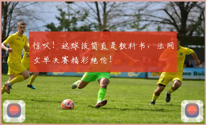 惊叹!这球技简直是教科书,法网女单决赛精彩绝伦!