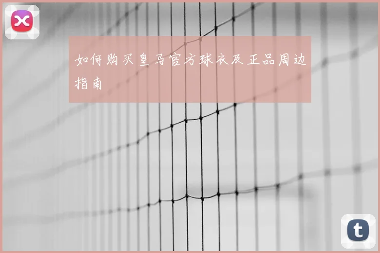 如何购买皇马官方球衣及正品周边指南