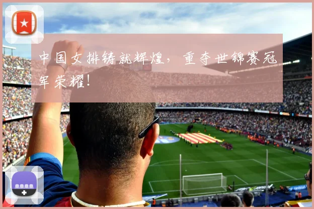 中国女排铸就辉煌，重夺世锦赛冠军荣耀！