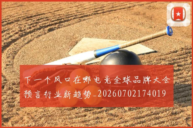 下一个风口在哪电竞全球品牌大会预言行业新趋势_20260702174019