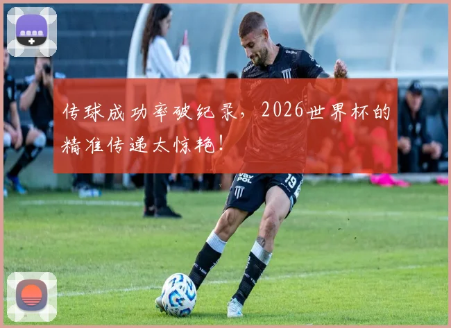 传球成功率破纪录,2026世界杯的精准传递太惊艳!