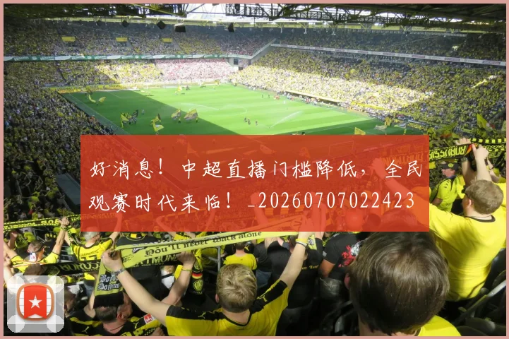好消息!中超直播门槛降低,全民观赛时代来临!_20260707022423