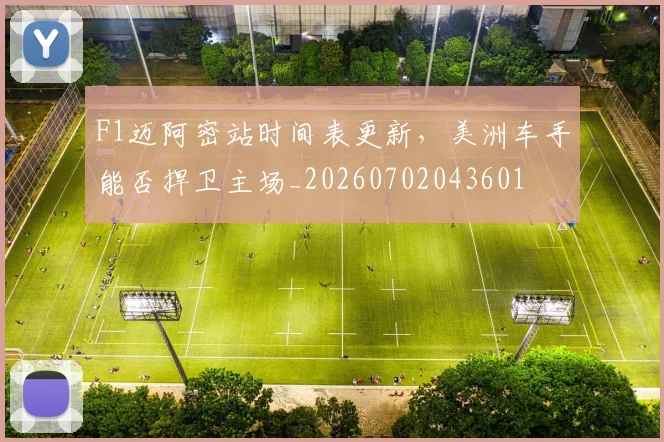F1迈阿密站时间表更新,美洲车手能否捍卫主场_20260702043601