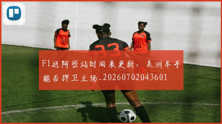 F1迈阿密站时间表更新，美洲车手能否捍卫主场_20260702043601