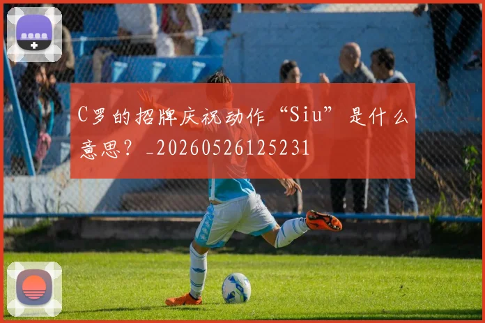 C罗的招牌庆祝动作“Siu”是什么意思？_20260526125231