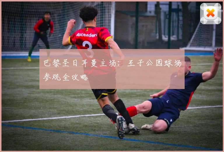 巴黎圣日耳曼主场:王子公园球场参观全攻略