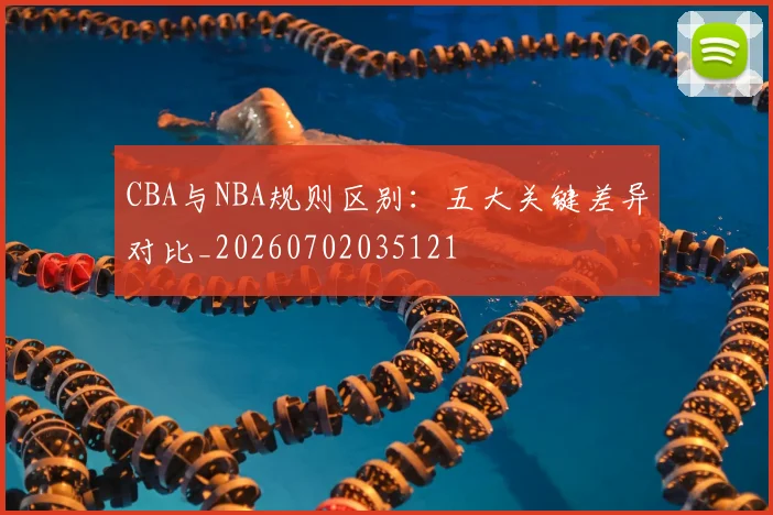 CBA与NBA规则区别:五大关键差异对比_20260702035121
