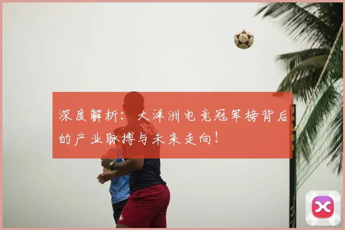 深度解析：大洋洲电竞冠军榜背后的产业脉搏与未来走向！