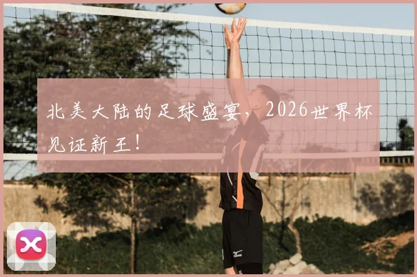 北美大陆的足球盛宴,2026世界杯见证新王!
