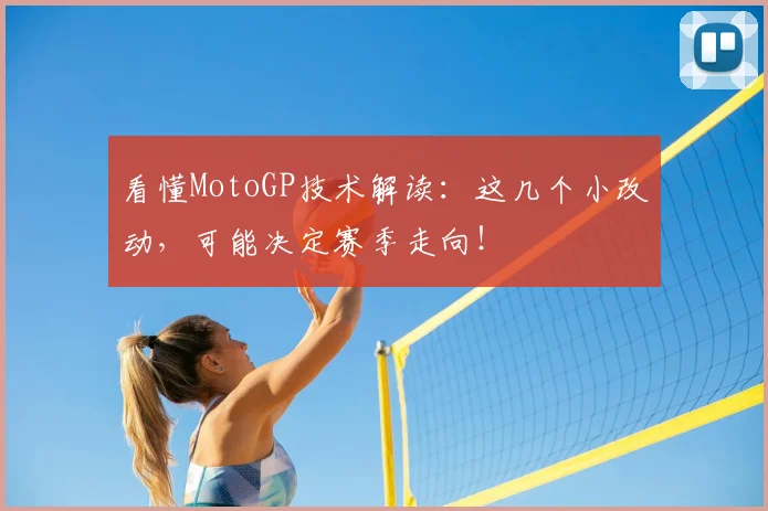 看懂MotoGP技术解读：这几个小改动，可能决定赛季走向！