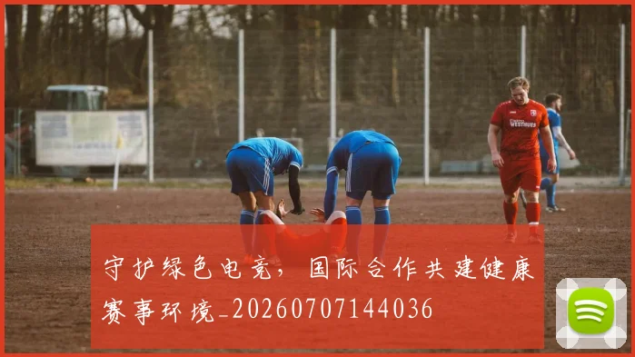 守护绿色电竞,国际合作共建健康赛事环境_20260707144036