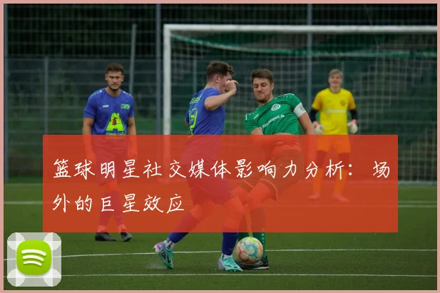 篮球明星社交媒体影响力分析：场外的巨星效应