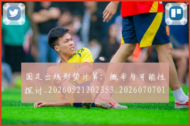 国足出线形势计算:概率与可能性探讨_20260521202353_20260707013942