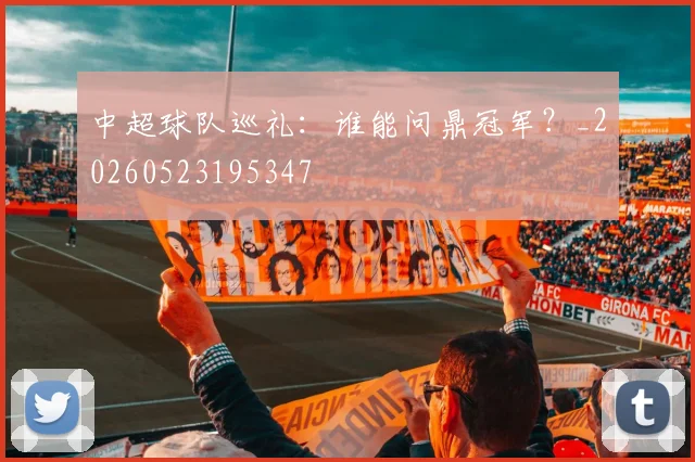 中超球队巡礼:谁能问鼎冠军?_20260523195347