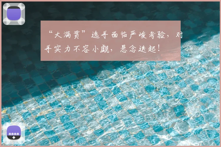 “大满贯”选手面临严峻考验,对手实力不容小觑,悬念迭起!