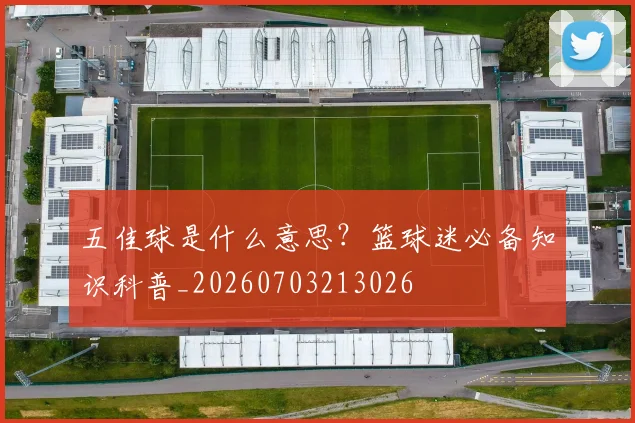 五佳球是什么意思?篮球迷必备知识科普_20260703213026