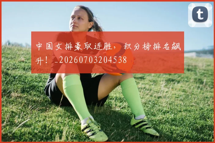 中国女排豪取连胜，积分榜排名飙升！_20260703204538