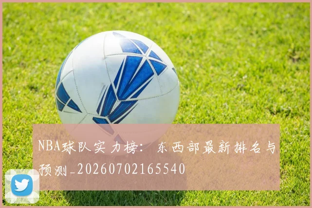 NBA球队实力榜：东西部最新排名与预测_20260702165540
