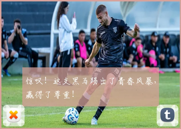 惊叹!这支黑马踢出了青春风暴,赢得了尊重!