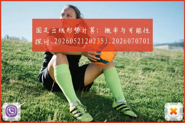 国足出线形势计算:概率与可能性探讨_20260521202353_20260707013942