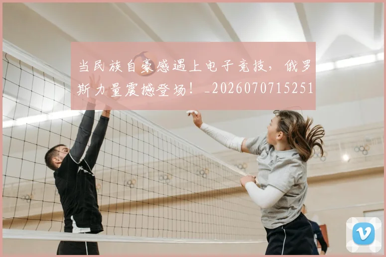 当民族自豪感遇上电子竞技,俄罗斯力量震撼登场!_20260707152516