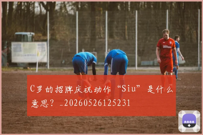 C罗的招牌庆祝动作“Siu”是什么意思?_20260526125231