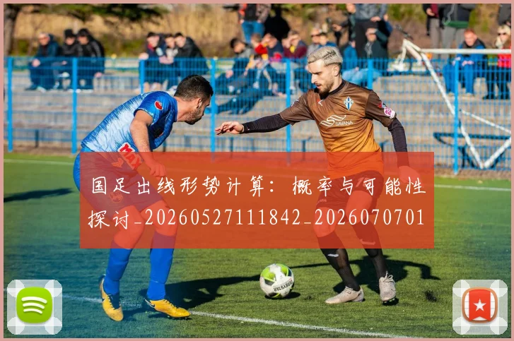 国足出线形势计算：概率与可能性探讨_20260527111842_20260707013943
