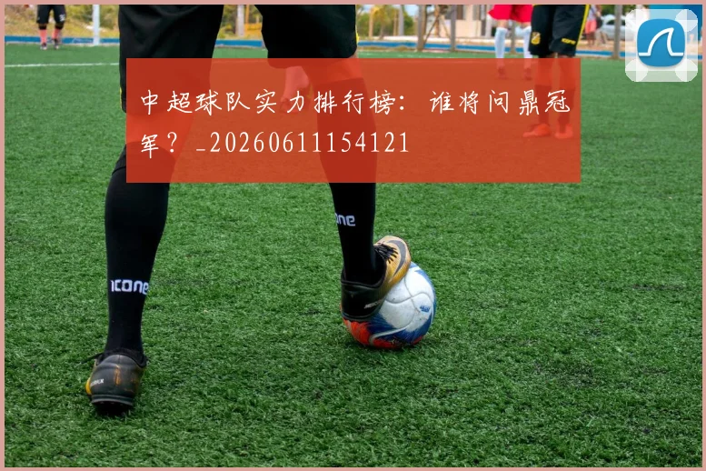 中超球队实力排行榜：谁将问鼎冠军？_20260611154121