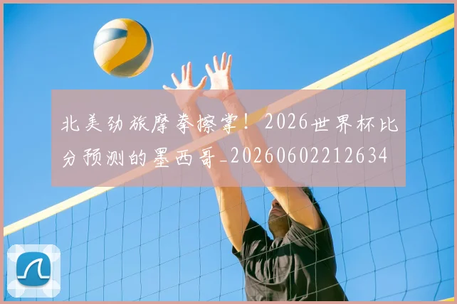 北美劲旅摩拳擦掌!2026世界杯比分预测的墨西哥_20260602212634