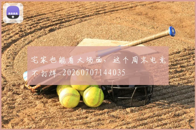 宅家也能看大场面,这个周末电竞不打烊_20260707144035