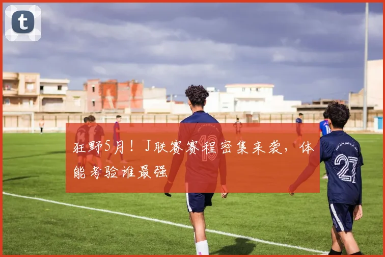 狂野5月！J联赛赛程密集来袭，体能考验谁最强