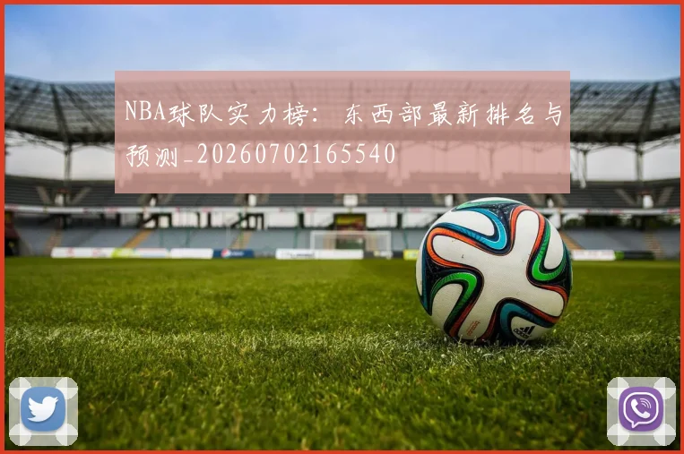 NBA球队实力榜：东西部最新排名与预测_20260702165540