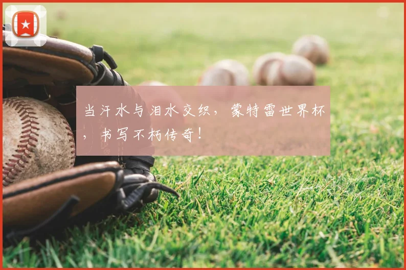 当汗水与泪水交织,蒙特雷世界杯,书写不朽传奇!