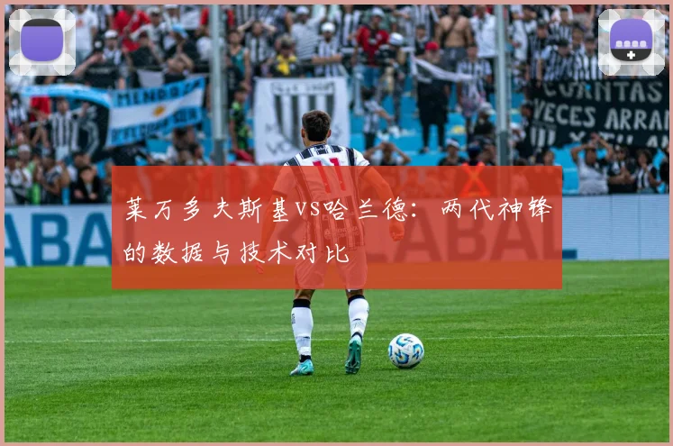 莱万多夫斯基vs哈兰德:两代神锋的数据与技术对比