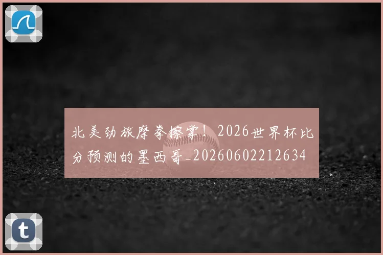 北美劲旅摩拳擦掌!2026世界杯比分预测的墨西哥_20260602212634
