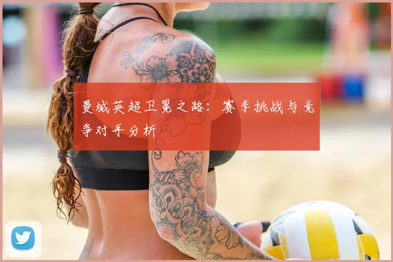 曼城英超卫冕之路:赛季挑战与竞争对手分析