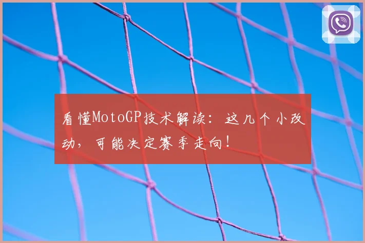 看懂MotoGP技术解读:这几个小改动,可能决定赛季走向!