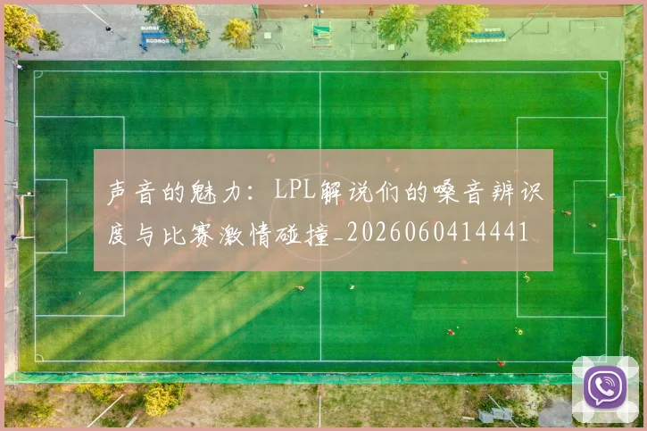 声音的魅力:LPL解说们的嗓音辨识度与比赛激情碰撞_20260604144416