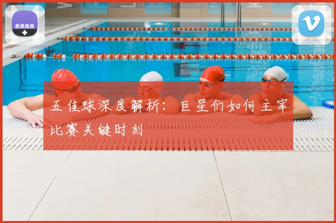 五佳球深度解析:巨星们如何主宰比赛关键时刻