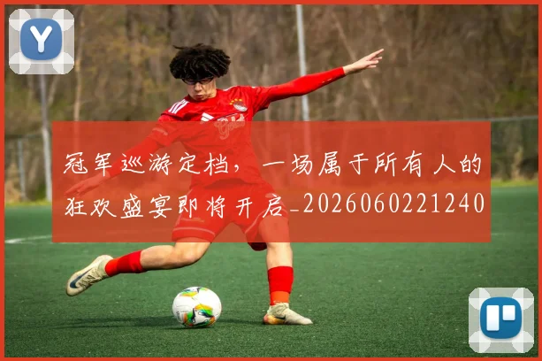 冠军巡游定档,一场属于所有人的狂欢盛宴即将开启_20260602212403