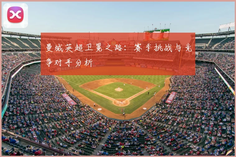 曼城英超卫冕之路：赛季挑战与竞争对手分析