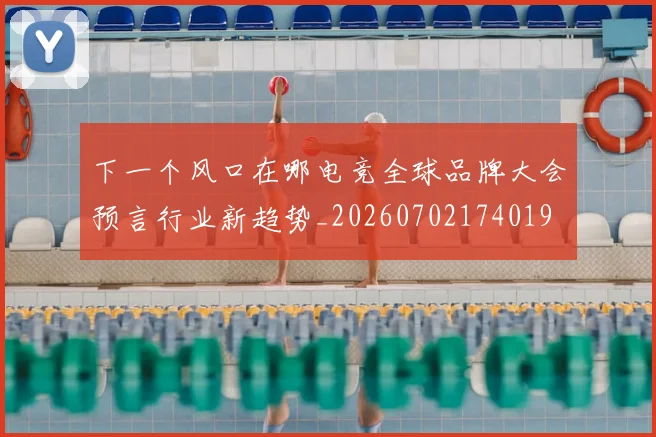 下一个风口在哪电竞全球品牌大会预言行业新趋势_20260702174019